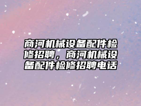 商河機(jī)械設(shè)備配件檢修招聘，商河機(jī)械設(shè)備配件檢修招聘電話