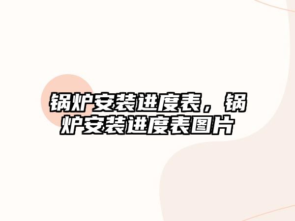 鍋爐安裝進(jìn)度表，鍋爐安裝進(jìn)度表圖片