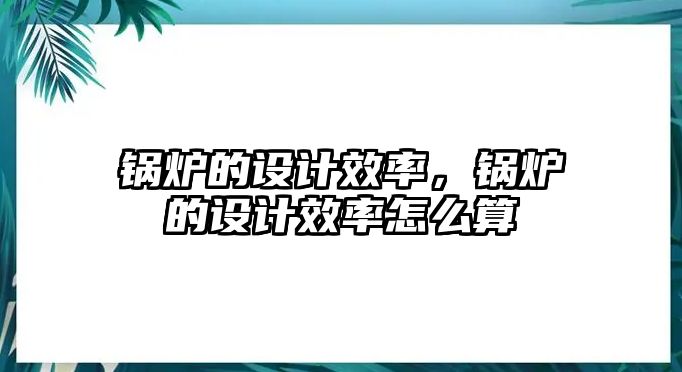 鍋爐的設計效率，鍋爐的設計效率怎么算