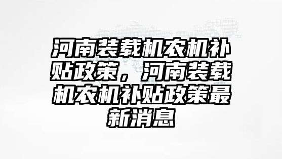 河南裝載機(jī)農(nóng)機(jī)補(bǔ)貼政策，河南裝載機(jī)農(nóng)機(jī)補(bǔ)貼政策最新消息