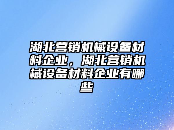 湖北營銷機(jī)械設(shè)備材料企業(yè)，湖北營銷機(jī)械設(shè)備材料企業(yè)有哪些