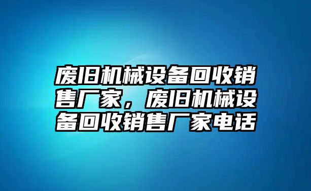 廢舊機(jī)械設(shè)備回收銷售廠家，廢舊機(jī)械設(shè)備回收銷售廠家電話