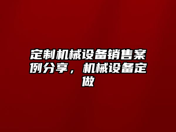 定制機械設(shè)備銷售案例分享，機械設(shè)備定做