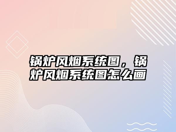 鍋爐風煙系統(tǒng)圖，鍋爐風煙系統(tǒng)圖怎么畫