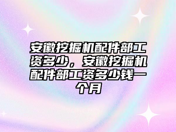 安徽挖掘機配件部工資多少，安徽挖掘機配件部工資多少錢一個月