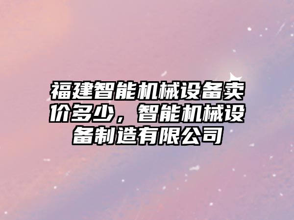 福建智能機(jī)械設(shè)備賣價(jià)多少，智能機(jī)械設(shè)備制造有限公司