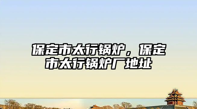 保定市太行鍋爐，保定市太行鍋爐廠地址