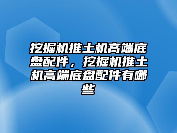 挖掘機推土機高端底盤配件，挖掘機推土機高端底盤配件有哪些