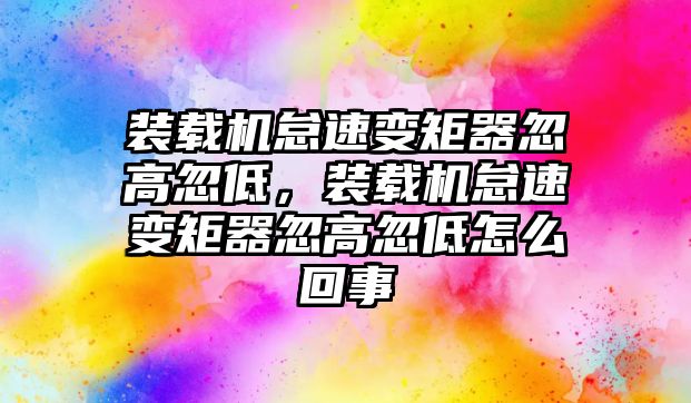 裝載機怠速變矩器忽高忽低，裝載機怠速變矩器忽高忽低怎么回事