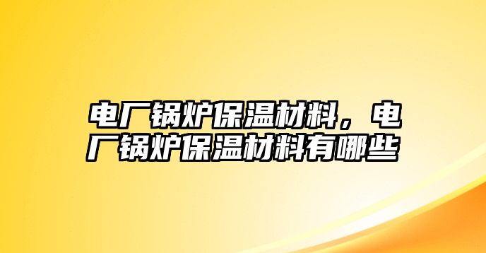 電廠鍋爐保溫材料，電廠鍋爐保溫材料有哪些