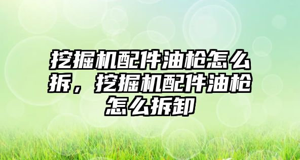 挖掘機配件油槍怎么拆，挖掘機配件油槍怎么拆卸