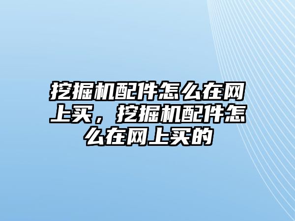 挖掘機配件怎么在網(wǎng)上買，挖掘機配件怎么在網(wǎng)上買的