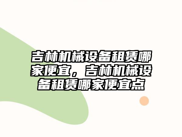 吉林機械設備租賃哪家便宜，吉林機械設備租賃哪家便宜點