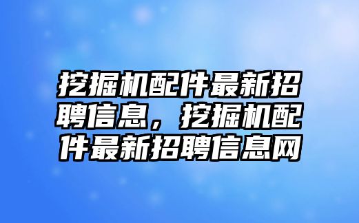 挖掘機配件最新招聘信息，挖掘機配件最新招聘信息網(wǎng)