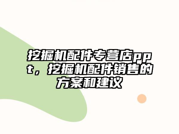 挖掘機配件專營店ppt，挖掘機配件銷售的方案和建議