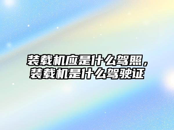 裝載機(jī)應(yīng)是什么駕照，裝載機(jī)是什么駕駛證