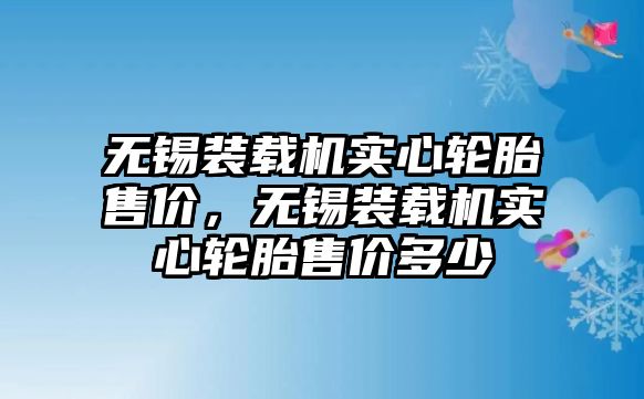 無錫裝載機(jī)實(shí)心輪胎售價，無錫裝載機(jī)實(shí)心輪胎售價多少