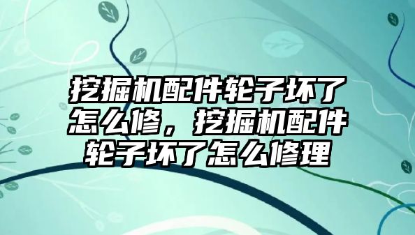 挖掘機(jī)配件輪子壞了怎么修，挖掘機(jī)配件輪子壞了怎么修理