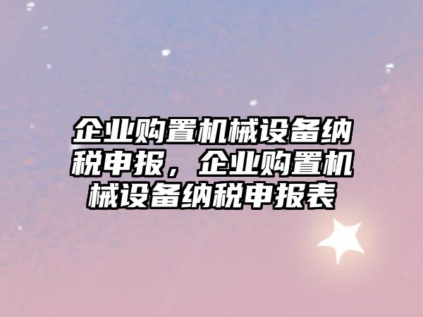 企業(yè)購置機械設(shè)備納稅申報，企業(yè)購置機械設(shè)備納稅申報表