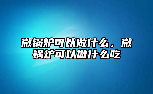 微鍋爐可以做什么，微鍋爐可以做什么吃