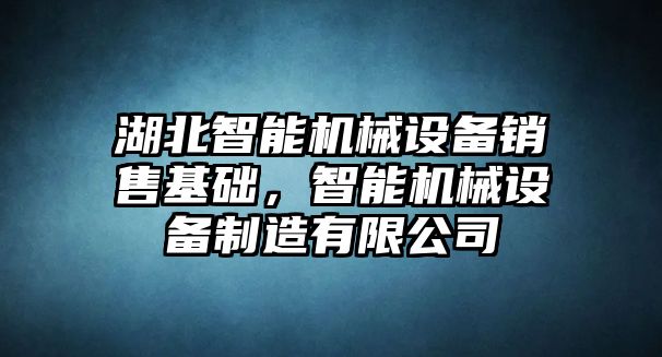 湖北智能機(jī)械設(shè)備銷售基礎(chǔ)，智能機(jī)械設(shè)備制造有限公司