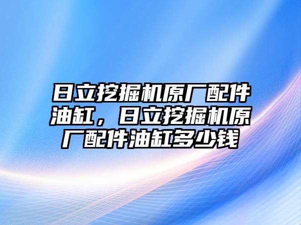 日立挖掘機(jī)原廠配件油缸，日立挖掘機(jī)原廠配件油缸多少錢(qián)