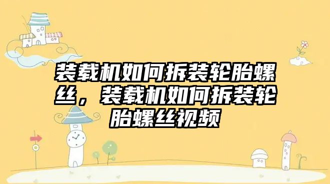 裝載機如何拆裝輪胎螺絲，裝載機如何拆裝輪胎螺絲視頻