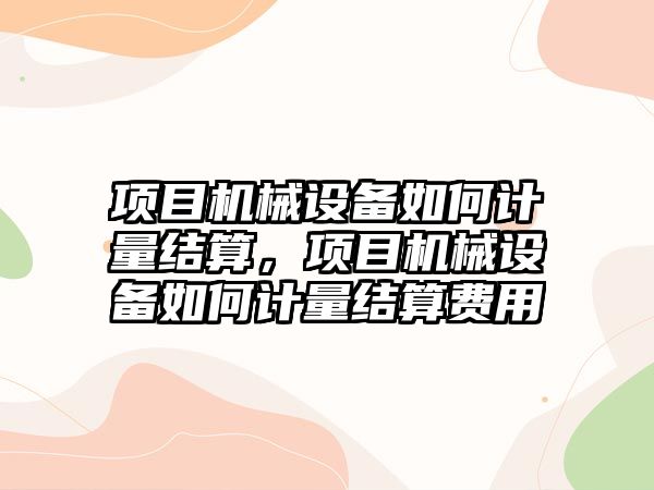 項目機械設備如何計量結(jié)算，項目機械設備如何計量結(jié)算費用