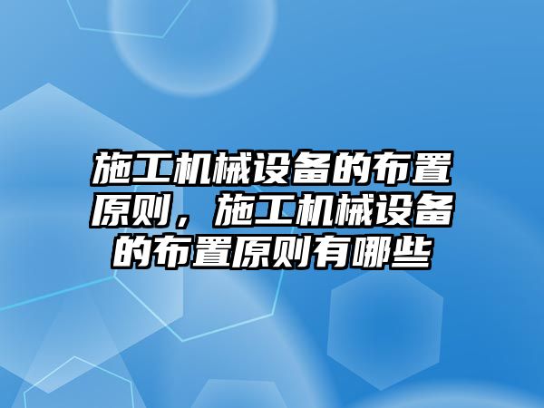 施工機械設(shè)備的布置原則，施工機械設(shè)備的布置原則有哪些