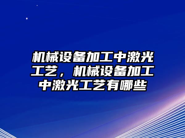 機(jī)械設(shè)備加工中激光工藝，機(jī)械設(shè)備加工中激光工藝有哪些