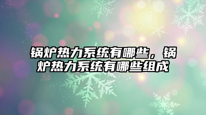 鍋爐熱力系統(tǒng)有哪些，鍋爐熱力系統(tǒng)有哪些組成