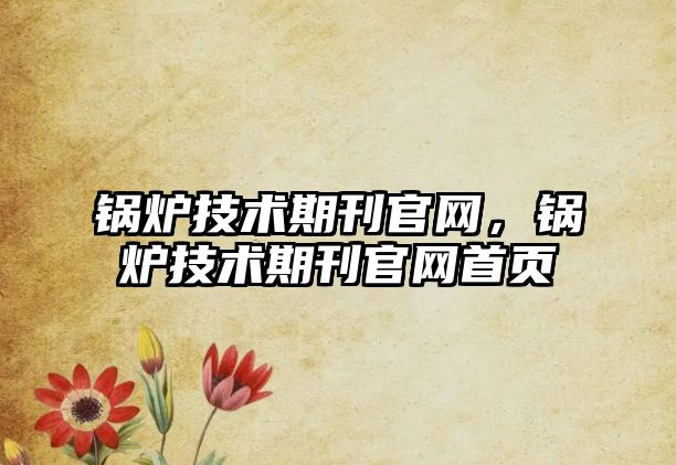 鍋爐技術(shù)期刊官網(wǎng)，鍋爐技術(shù)期刊官網(wǎng)首頁