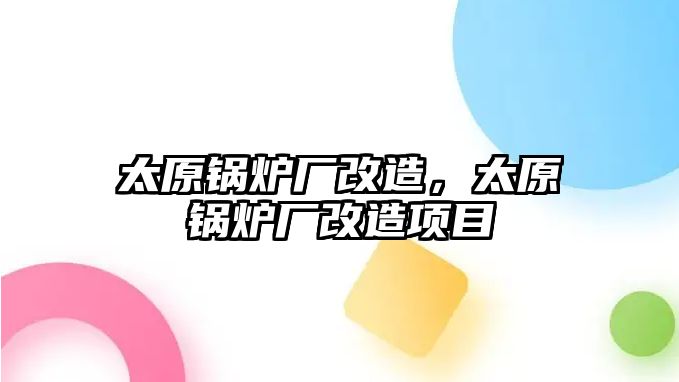 太原鍋爐廠改造，太原鍋爐廠改造項目