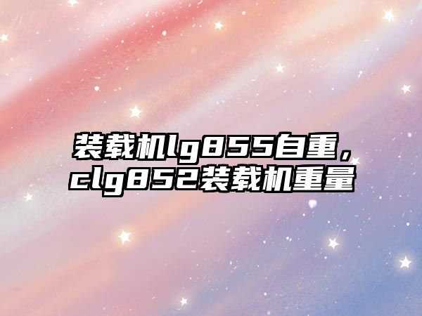 裝載機lg855自重，clg852裝載機重量