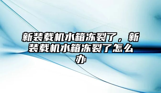 新裝載機水箱凍裂了，新裝載機水箱凍裂了怎么辦