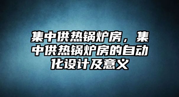 集中供熱鍋爐房，集中供熱鍋爐房的自動(dòng)化設(shè)計(jì)及意義