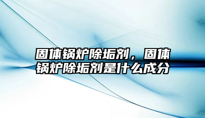 固體鍋爐除垢劑，固體鍋爐除垢劑是什么成分