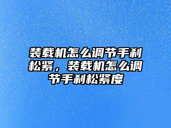 裝載機(jī)怎么調(diào)節(jié)手剎松緊，裝載機(jī)怎么調(diào)節(jié)手剎松緊度