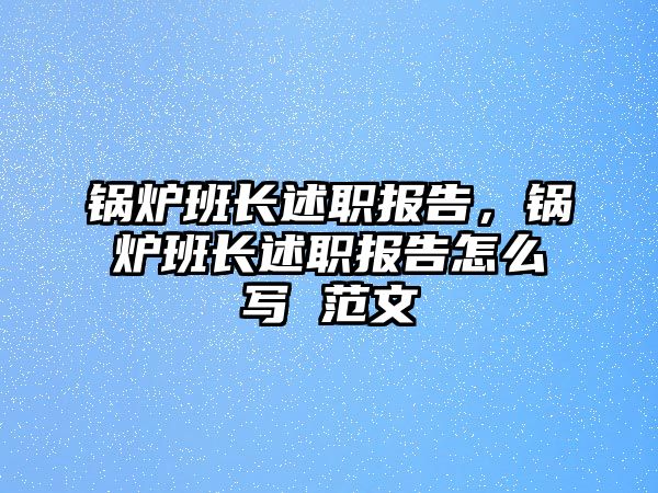 鍋爐班長述職報告，鍋爐班長述職報告怎么寫 范文