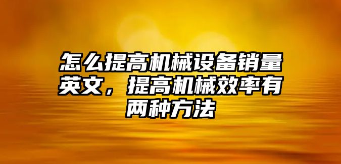 怎么提高機(jī)械設(shè)備銷量英文，提高機(jī)械效率有兩種方法