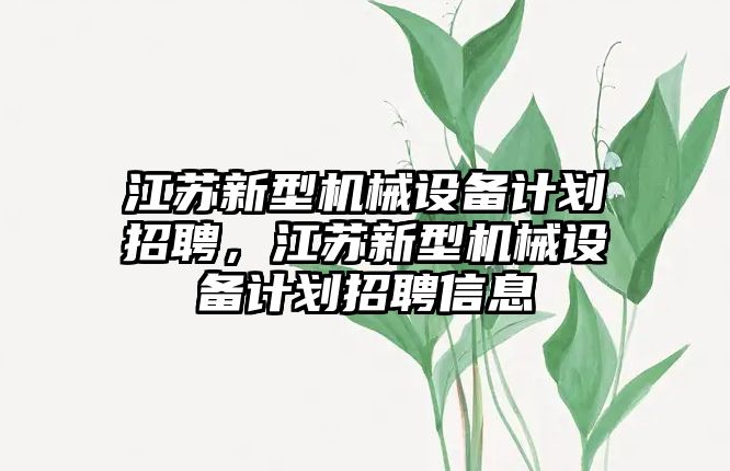 江蘇新型機械設(shè)備計劃招聘，江蘇新型機械設(shè)備計劃招聘信息