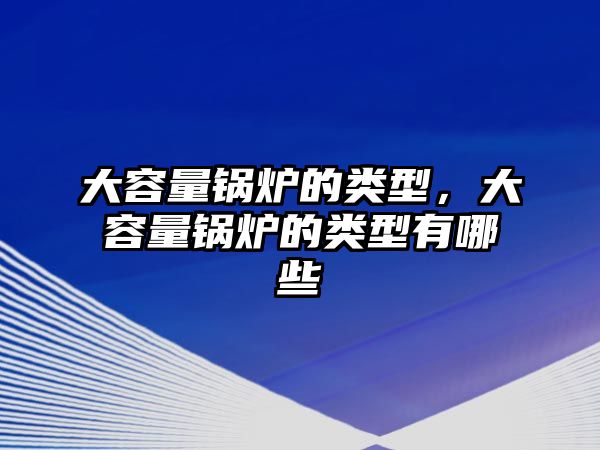 大容量鍋爐的類型，大容量鍋爐的類型有哪些