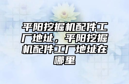 平陽挖掘機(jī)配件工廠地址，平陽挖掘機(jī)配件工廠地址在哪里