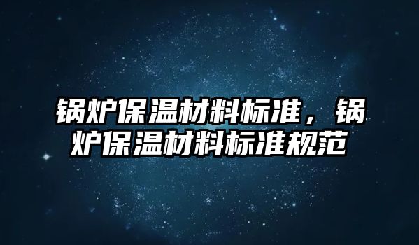 鍋爐保溫材料標準，鍋爐保溫材料標準規(guī)范