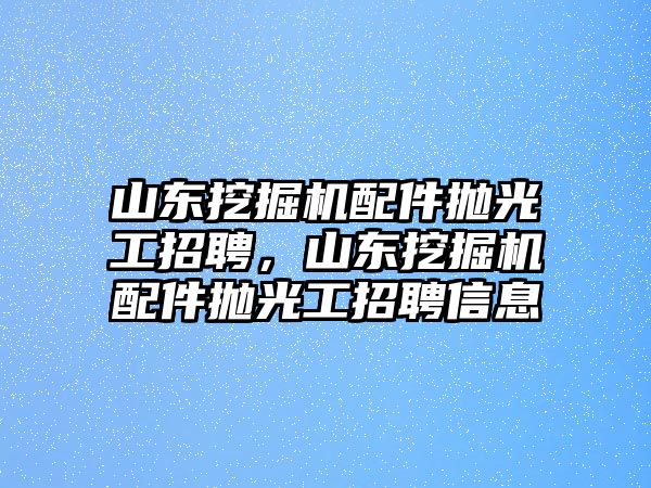 山東挖掘機配件拋光工招聘，山東挖掘機配件拋光工招聘信息