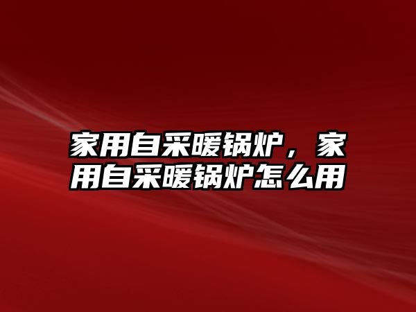 家用自采暖鍋爐，家用自采暖鍋爐怎么用