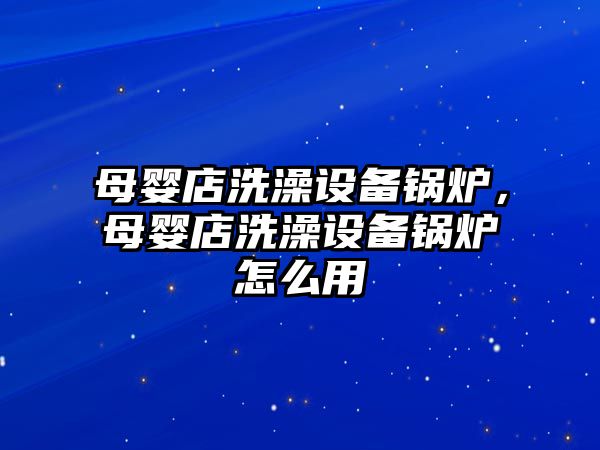 母嬰店洗澡設(shè)備鍋爐，母嬰店洗澡設(shè)備鍋爐怎么用