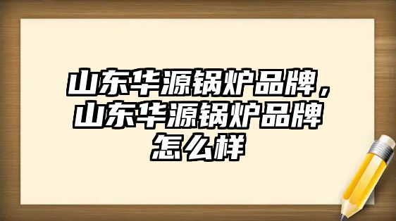 山東華源鍋爐品牌，山東華源鍋爐品牌怎么樣