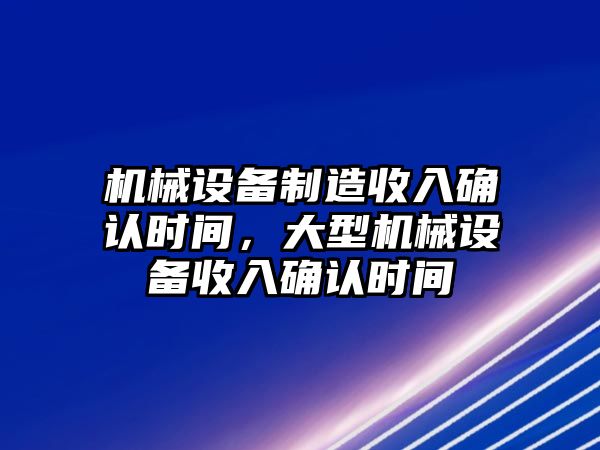 機(jī)械設(shè)備制造收入確認(rèn)時(shí)間，大型機(jī)械設(shè)備收入確認(rèn)時(shí)間