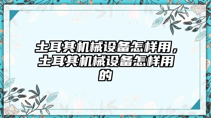 土耳其機(jī)械設(shè)備怎樣用，土耳其機(jī)械設(shè)備怎樣用的